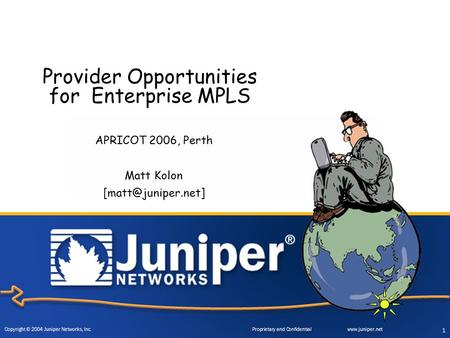 Copyright © 2004 Juniper Networks, Inc. Proprietary and Confidentialwww.juniper.net 1 Provider Opportunities for Enterprise MPLS APRICOT 2006, Perth Matt.