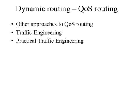Dynamic routing – QoS routing Other approaches to QoS routing Traffic Engineering Practical Traffic Engineering.