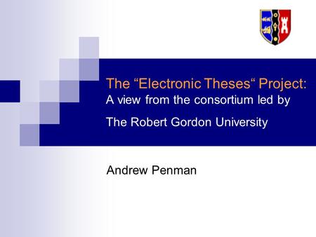 The “Electronic Theses“ Project: A view from the consortium led by The Robert Gordon University Andrew Penman.