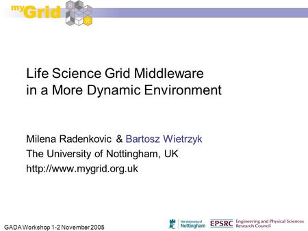 GADA Workshop 1-2 November 2005 Life Science Grid Middleware in a More Dynamic Environment Milena Radenkovic & Bartosz Wietrzyk The University of Nottingham,
