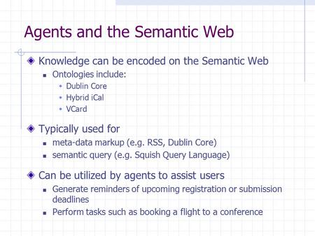 Agents and the Semantic Web Knowledge can be encoded on the Semantic Web Ontologies include:  Dublin Core  Hybrid iCal  VCard Typically used for meta-data.