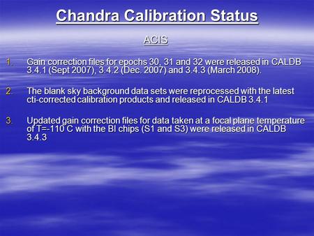 Chandra Calibration Status ACIS 1.Gain correction files for epochs 30, 31 and 32 were released in CALDB 3.4.1 (Sept 2007), 3.4.2 (Dec. 2007) and 3.4.3.