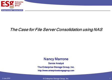 2 June 2015 © Enterprise Storage Group, Inc. 1 The Case for File Server Consolidation using NAS Nancy Marrone Senior Analyst The Enterprise Storage Group,