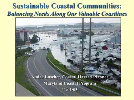 Sustainable Coastal Communities: Balancing Needs Along Our Valuable Coastlines Audra Luscher, Coastal Hazard Planner Maryland Coastal Program 11/01/05.