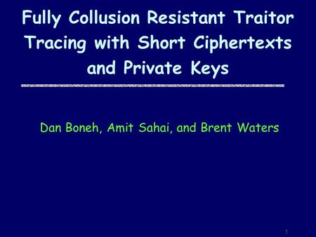 1 Fully Collusion Resistant Traitor Tracing with Short Ciphertexts and Private Keys Dan Boneh, Amit Sahai, and Brent Waters.