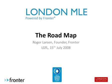 The Road Map Roger Larsen, Founder, Fronter LGfL, 15 th July 2008.