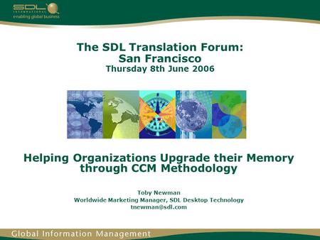 The SDL Translation Forum: San Francisco Thursday 8th June 2006 Helping Organizations Upgrade their Memory through CCM Methodology Toby Newman Worldwide.