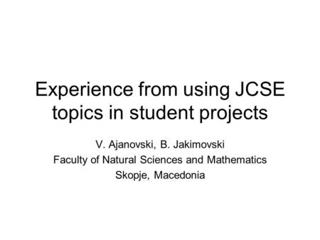 Experience from using JCSE topics in student projects V. Ajanovski, B. Jakimovski Faculty of Natural Sciences and Mathematics Skopje, Macedonia.