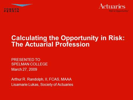 Calculating the Opportunity in Risk: The Actuarial Profession PRESENTED TO SPELMAN COLLEGE March 27, 2009 Arthur R. Randolph, II, FCAS, MAAA Lisamarie.