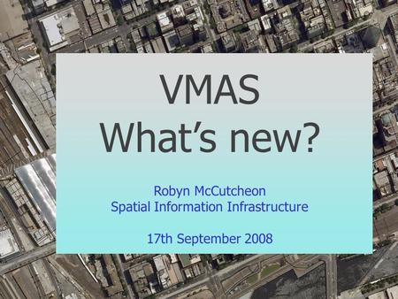 VMAS What’s new? Robyn McCutcheon Spatial Information Infrastructure 17th September 2008.