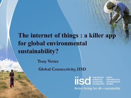 The internet of things : a killer app for global environmental sustainability? Tony Vetter Global Connectivity, IISD.