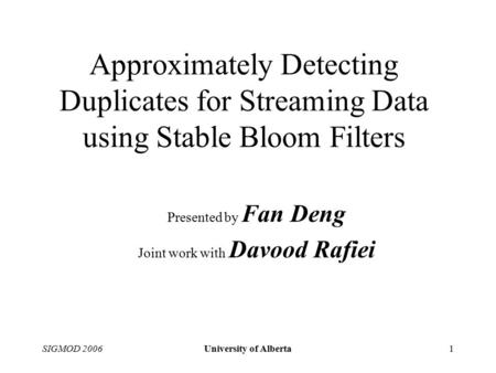 SIGMOD 2006University of Alberta1 Approximately Detecting Duplicates for Streaming Data using Stable Bloom Filters Presented by Fan Deng Joint work with.