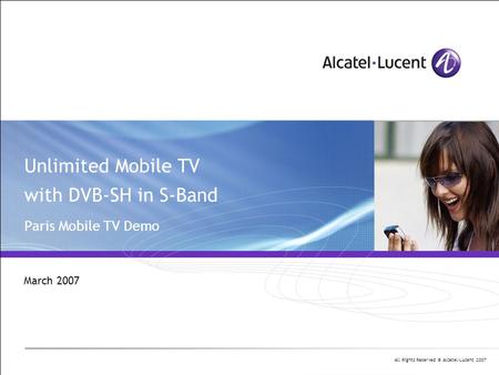 All Rights Reserved © Alcatel-Lucent 2007 Unlimited Mobile TV with DVB-SH in S-Band Paris Mobile TV Demo March 2007.