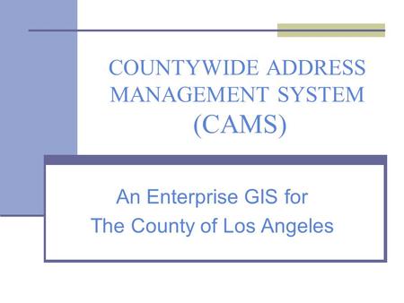 COUNTYWIDE ADDRESS MANAGEMENT SYSTEM (CAMS) An Enterprise GIS for The County of Los Angeles.