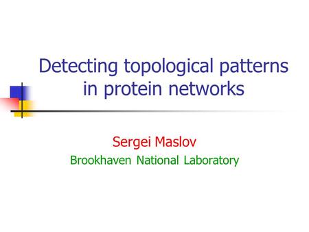 Detecting topological patterns in protein networks Sergei Maslov Brookhaven National Laboratory.