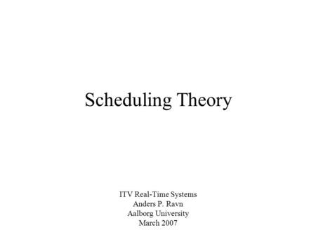 Scheduling Theory ITV Real-Time Systems Anders P. Ravn Aalborg University March 2007.