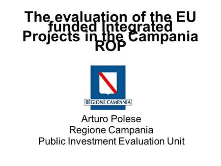 The evaluation of the EU funded Integrated Projects in the Campania ROP Arturo Polese Regione Campania Public Investment Evaluation Unit.