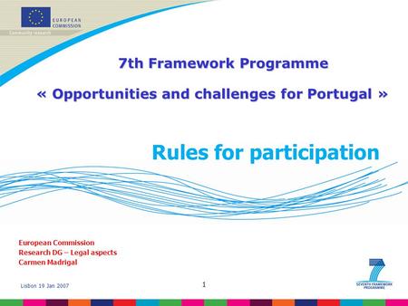 Lisbon 19 Jan 2007 1 Rules for participation European Commission Research DG – Legal aspects Carmen Madrigal 7th Framework Programme 7th Framework Programme.