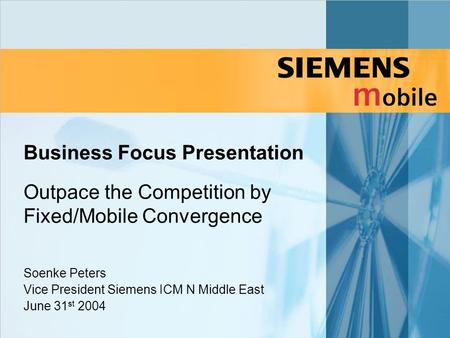 Business Focus Presentation Outpace the Competition by Fixed/Mobile Convergence Soenke Peters Vice President Siemens ICM N Middle East June 31 st 2004.