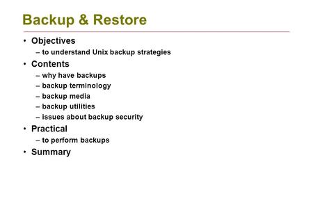 Backup & Restore Objectives –to understand Unix backup strategies Contents –why have backups –backup terminology –backup media –backup utilities –issues.