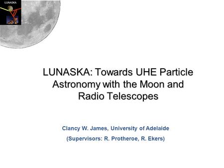 LUNASKA LUNASKA: Towards UHE Particle Astronomy with the Moon and Radio Telescopes Clancy W. James, University of Adelaide (Supervisors: R. Protheroe,