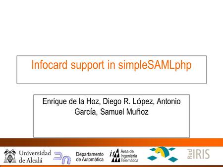Infocard support in simpleSAMLphp Enrique de la Hoz, Diego R. L ó pez, Antonio Garc í a, Samuel Mu ñ oz.