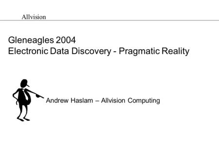 Allvision Gleneagles 2004 Electronic Data Discovery - Pragmatic Reality Andrew Haslam – Allvision Computing.