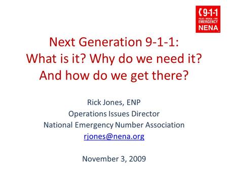 Next Generation 9-1-1: What is it? Why do we need it? And how do we get there? Rick Jones, ENP Operations Issues Director National Emergency Number Association.