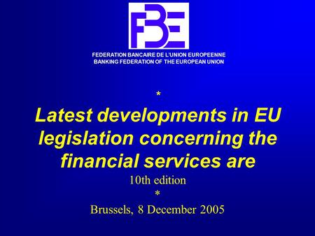 * Latest developments in EU legislation concerning the financial services are 10th edition * Brussels, 8 December 2005 FEDERATION BANCAIRE DE L’UNION EUROPEENNE.