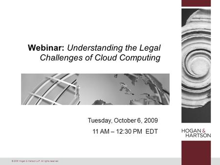 © 2009 Hogan & Hartson LLP. All rights reserved. Tuesday, October 6, 2009 11 AM – 12:30 PM EDT Webinar: Understanding the Legal Challenges of Cloud Computing.