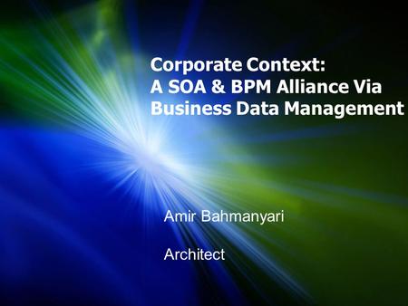Corporate Context: A SOA & BPM Alliance Via Business Data Management Amir Bahmanyari Architect.