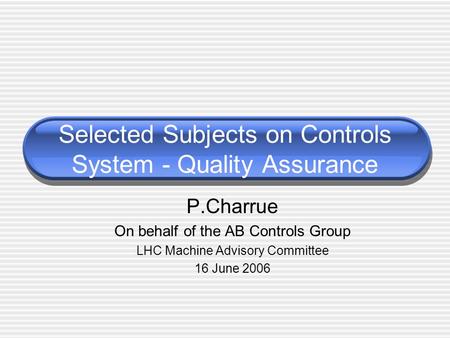 Selected Subjects on Controls System - Quality Assurance P.Charrue On behalf of the AB Controls Group LHC Machine Advisory Committee 16 June 2006.