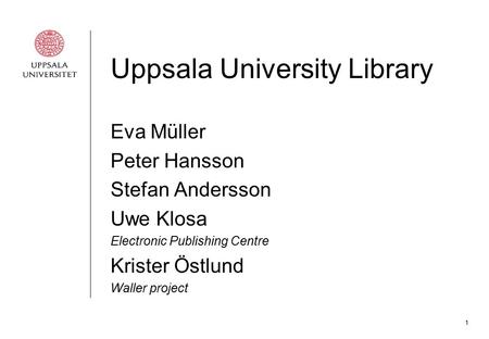 1 Uppsala University Library Eva Müller Peter Hansson Stefan Andersson Uwe Klosa Electronic Publishing Centre Krister Östlund Waller project.