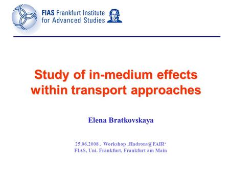 Study of in-medium effects within transport approaches Elena Bratkovskaya 25.06.2008, Workshop FIAS, Uni. Frankfurt, Frankfurt am Main.