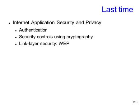 16-1 Last time Internet Application Security and Privacy Authentication Security controls using cryptography Link-layer security: WEP.