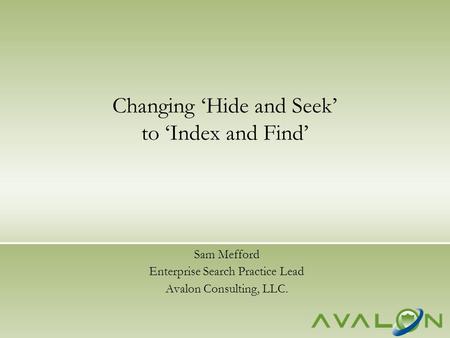 Sam Mefford Enterprise Search Practice Lead Avalon Consulting, LLC. Changing ‘Hide and Seek’ to ‘Index and Find’
