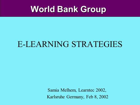 1 World Bank Group E-LEARNING STRATEGIES Samia Melhem, Learntec 2002, Karlsruhe Germany, Feb 8, 2002.