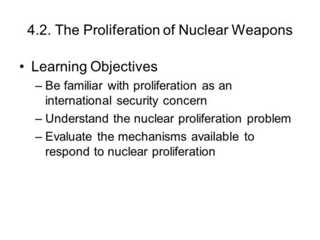 4.2. The Proliferation of Nuclear Weapons Learning Objectives –Be familiar with proliferation as an international security concern –Understand the nuclear.