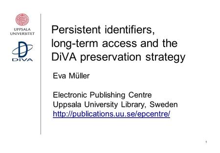 1 Persistent identifiers, long-term access and the DiVA preservation strategy Eva Müller Electronic Publishing Centre Uppsala University Library, Sweden.