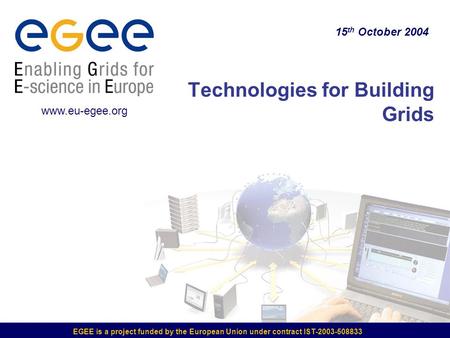 EGEE is a project funded by the European Union under contract IST-2003-508833 Technologies for Building Grids 15 th October 2004 www.eu-egee.org.