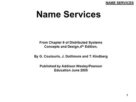 NAME SERVICES 1 Name Services From Chapter 9 of Distributed Systems Concepts and Design,4 th Edition, By G. Coulouris, J. Dollimore and T. Kindberg Published.