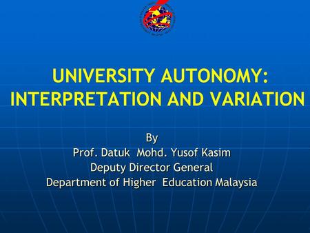 UNIVERSITY AUTONOMY: INTERPRETATION AND VARIATION By Prof. Datuk Mohd. Yusof Kasim Deputy Director General Department of Higher Education Malaysia.