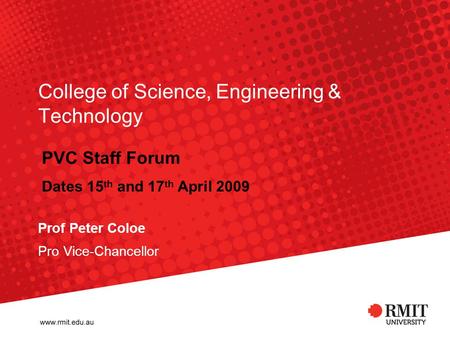 College of Science, Engineering & Technology Prof Peter Coloe Pro Vice-Chancellor PVC Staff Forum Dates 15 th and 17 th April 2009.