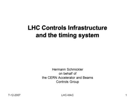 7-12-2007LHC-MAC1 LHC Controls Infrastructure and the timing system Hermann Schmickler on behalf of the CERN Accelerator and Beams Controls Group.