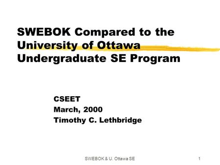 SWEBOK & U. Ottawa SE1 SWEBOK Compared to the University of Ottawa Undergraduate SE Program CSEET March, 2000 Timothy C. Lethbridge.