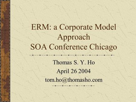 ERM: a Corporate Model Approach SOA Conference Chicago Thomas S. Y. Ho April 26 2004