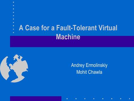 A Case for a Fault-Tolerant Virtual Machine Andrey Ermolinskiy Mohit Chawla.
