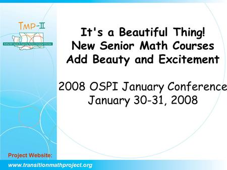 Www.transitionmathproject.org Project Website: It's a Beautiful Thing! New Senior Math Courses Add Beauty and Excitement 2008 OSPI January Conference January.