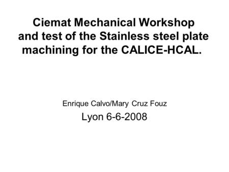 Ciemat Mechanical Workshop and test of the Stainless steel plate machining for the CALICE-HCAL. Enrique Calvo/Mary Cruz Fouz Lyon 6-6-2008.