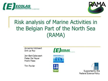 Risk analysis of Marine Activities in the Belgian Part of the North Sea (RAMA) Annemie Volckaert Dirk Le Roy Jan-Bart Calewaert Pieter De Meyer Frank Maes.